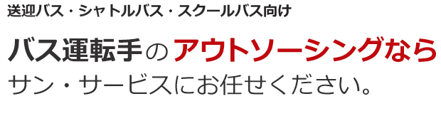 送迎バス・シャトルバス・スクールバス向け バス運転手のアウトソーシングなら サン・サービスにお任せください。 